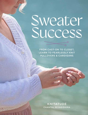 Sweater Success: From Cast-On to Closet, Learn to Fearlessly Knit Pullovers & Cardigans by Miyagishima, Chantal