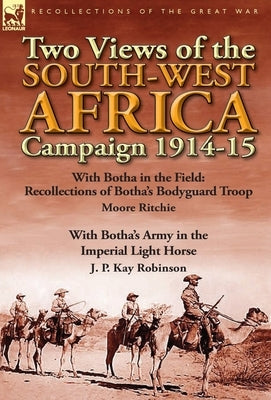 Two Views of the South-West Africa Campaign 1914-15: With Botha in the Field: Recollections of Botha's Bodyguard Troop by Moore Ritchie & with Botha's by Ritchie, Moore