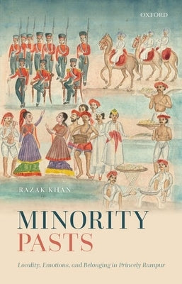 Minority Pasts: Locality, Emotions, and Belonging in Princely Rampur by Khan, Razak