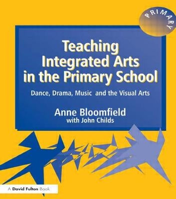 Teaching Integrated Arts in the Primary School: Dance, Drama, Music, and the Visual Arts by Bloomfield, Anne