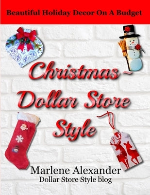 Christmas - Dollar Store Style: Beautiful Holiday Decor on a Budget by Alexander, Marlene