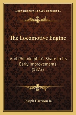 The Locomotive Engine: And Philadelphia's Share In Its Early Improvements (1872) by Harrison, Joseph, Jr.