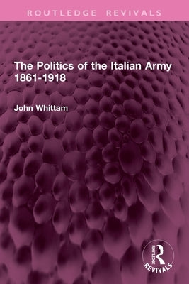 The Politics of the Italian Army 1861-1918 by Whittam, John