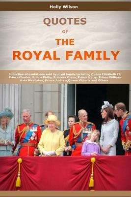Quotes Of The Royal Family: Collection of quotations said by royal family including Queen Elizabeth II, Prince Charles, Prince Philip, Princess Di by Wilson, Holly