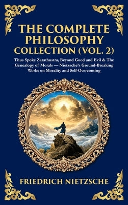 The Complete Philosophy Collection (Vol. 2): Thus Spoke Zarathustra, Beyond Good and Evil & The Genealogy of Morals - Nietzsche's Ground-Breaking Work by Zengerink, Tim