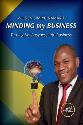 MINDING my BUSINESS Turning My Busyness into Business by Simiyu Namaru, Wilson