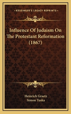 Influence Of Judaism On The Protestant Reformation (1867) by Graetz, Heinrich