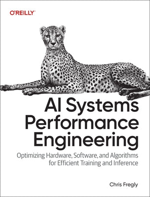 AI Systems Performance Engineering: Optimizing Hardware, Software, and Algorithms for Efficient Training and Inference by Fregly, Chris