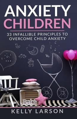 Anxiety Children: 33 infallible principles to overcome child anxiety by Larson, Kelly