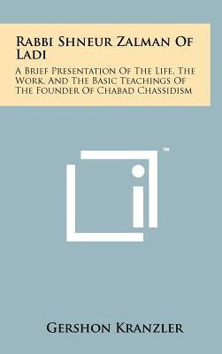 Rabbi Shneur Zalman Of Ladi: A Brief Presentation Of The Life, The Work, And The Basic Teachings Of The Founder Of Chabad Chassidism by Kranzler, Gershon
