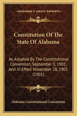 Constitution Of The State Of Alabama: As Adopted By The Constitutional Convention, September 3, 1901, And In Effect November 28, 1901 (1901) by Alabama Constitutional Convention