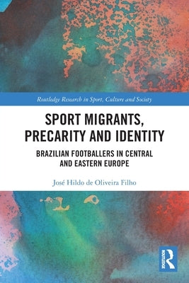 Sport Migrants, Precarity and Identity: Brazilian Footballers in Central and Eastern Europe by de Oliveira Filho, José Hildo