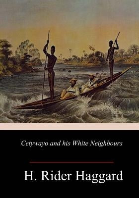 Cetywayo and his White Neighbours by Haggard, H. Rider