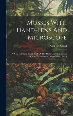 Mosses With Hand-lens And Microscope: A Non-technical Hand-book Of The More Common Mosses Of The Northeastern United States, Part 3 by Grout, Abel Joel