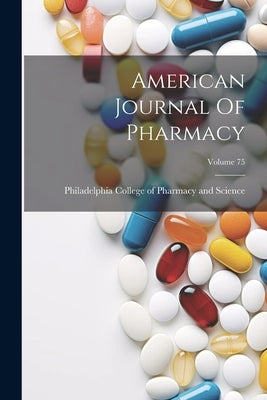 American Journal Of Pharmacy; Volume 75 by Philadelphia College of Pharmacy and