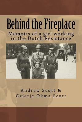 Behind the Fireplace: Memoirs of a girl working in the Dutch Wartime Resistance by Scott, Grietje