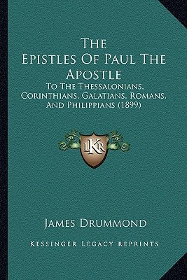 The Epistles Of Paul The Apostle: To The Thessalonians, Corinthians, Galatians, Romans, And Philippians (1899) by Drummond, James
