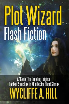 Plot Wizard Flash Fiction: A Genie For Creating Original Content Structure in Minutes for Short Stories by Hill, Wycliffe a.
