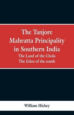 The Tanjore Mahratta Principality in southern India: the land of the Chola, the eden of the south by Hickey, William