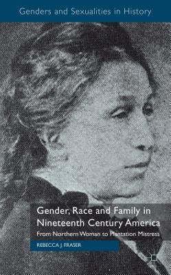 Gender, Race and Family in Nineteenth Century America: From Northern Woman to Plantation Mistress by Fraser, Rebecca