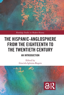 The Hispanic-Anglosphere from the Eighteenth to the Twentieth Century: An Introduction by Iglesias-Rogers, Graciela