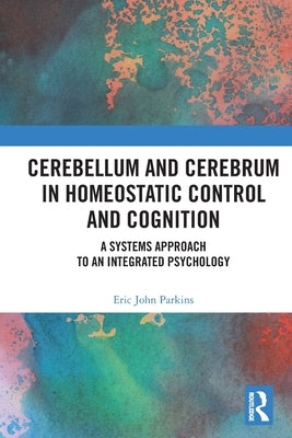 Cerebellum and Cerebrum in Homeostatic Control and Cognition: A Systems Approach to an Integrated Psychology by Parkins, Eric
