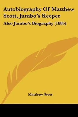 Autobiography Of Matthew Scott, Jumbo's Keeper: Also Jumbo's Biography (1885) by Scott, Matthew