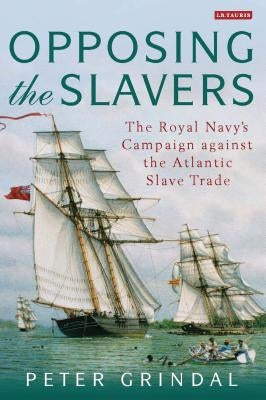 Opposing the Slavers: The Royal Navy's Campaign Against the Atlantic Slave Trade by Grindal, Peter