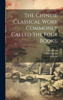 The Chinese Classical Work Commonly Called the Four Books; by Confucius, Confucius