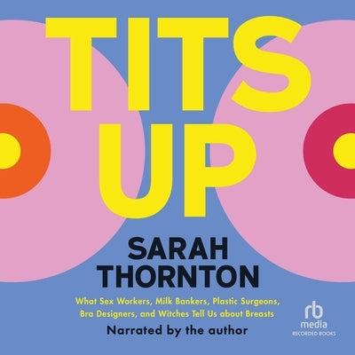 Tits Up: What Sex Workers, Milk Bankers, Plastic Surgeons, Bra Designers, and Witches Tell Us about Breasts by Thornton, Sarah