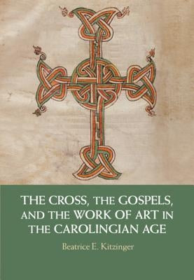 The Cross, the Gospels, and the Work of Art in the Carolingian Age by Kitzinger, Beatrice E.