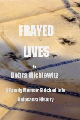 Frayed Lives: A Family Memoir Stitched Into Holocaust History by Michlewitz, Debra