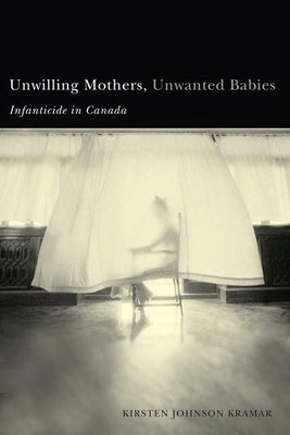 Unwilling Mothers, Unwanted Babies: Infanticide in Canada by Kramar, Kirsten