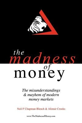 The Madness of Money: The Misunderstanding & Mayhem of Modern Money Markets by Chapman-Blench, Neil F.