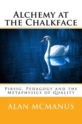 Alchemy at the Chalkface: Pirsig, Pedagogy and the Metaphysics of Quality by McManus, Alan