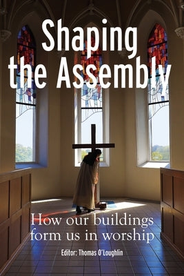 Shaping the Assembly: How Our Buildings Form Us in Worship by O'Loughlin, Thomas