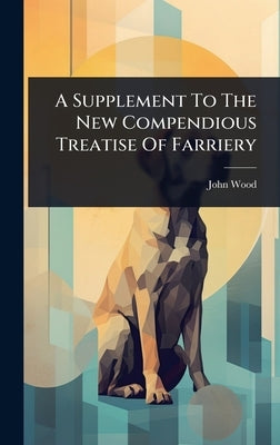 A Supplement To The New Compendious Treatise Of Farriery by John Wood (Groom to the King of Sardi