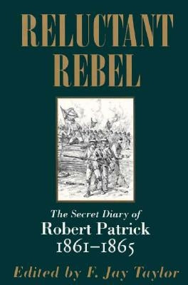 Reluctant Rebel: The Secret Diary of Robert Patrick, 1861--1865 by Taylor, F. Jay