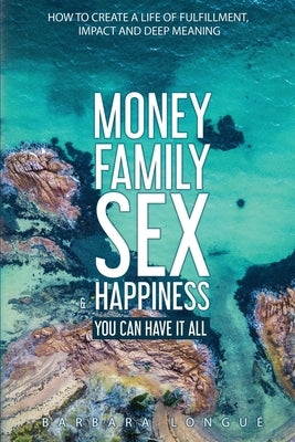 Money Family Sex & Happiness: How to Create a Life of Fulfillment, Impact and Deep Meaning by Longue, Barbara