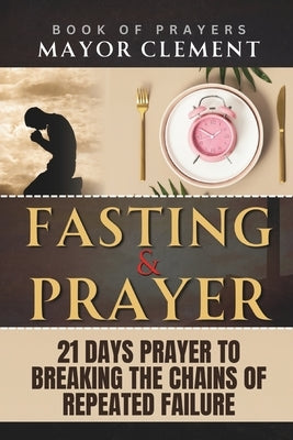 21 Days Fasting and Prayer: to Breaking the Chains of Repeated Failure by Clement, Mayor