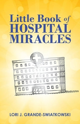 Little Book of Hospital Miracles by Grande-Swiatkowski, Lori J.