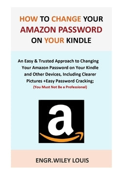 How to Change Your Amazon Password on Your Kindle: An Easy & Trusted Approach to Changing Your Amazon Password on Your Kindle and Other Devices, Inclu by Louis, Engr Wiley