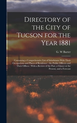 Directory of the City of Tucson for the Year 1881: Containing a Comprehensive List of Inhabitants With Their Occupations and Places of Residence: the by Barter, G. W.