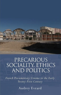 Precarious Sociality, Ethics and Politics: French Documentary Cinema in the Early Twenty-First Century by Evrard, Audrey