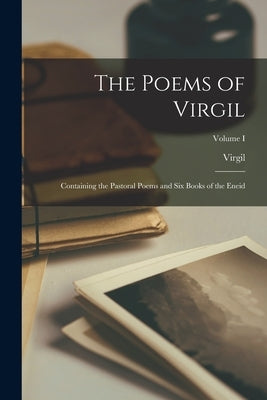 The Poems of Virgil: Containing the Pastoral Poems and Six Books of the Eneid; Volume I by Virgil