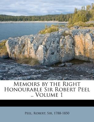 Memoirs by the Right Honourable Sir Robert Peel .. Volume 1 by Peel, Robert Sir 1788