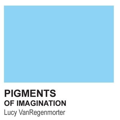 Pigments of Imagination: Colors to Paint the Four Walls of Your Mind by Vanregenmorter, Lucy