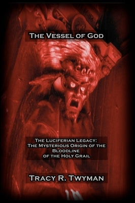 The Vessel of God: The Luciferian Legacy: The Mysterious Origin of the Bloodline of the Holy Grail by Twyman, Tracy R.