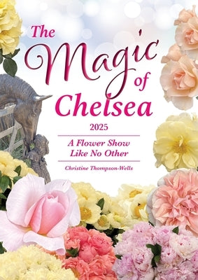 The Magic of Chelsea - A Flower Show Like No Other - 2025 by Thompson-Wells, Christine