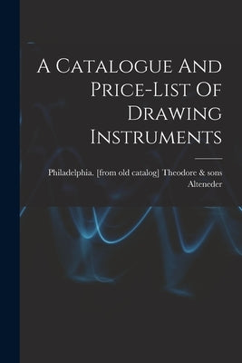 A Catalogue And Price-list Of Drawing Instruments by Alteneder, Theodore &. Sons Philadelp